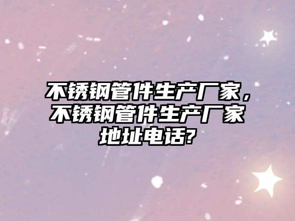 不銹鋼管件生產(chǎn)廠(chǎng)家，不銹鋼管件生產(chǎn)廠(chǎng)家地址電話(huà)?