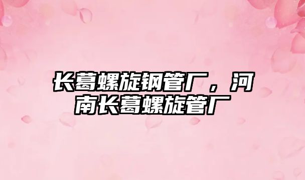 長(zhǎng)葛螺旋鋼管廠(chǎng)，河南長(zhǎng)葛螺旋管廠(chǎng)
