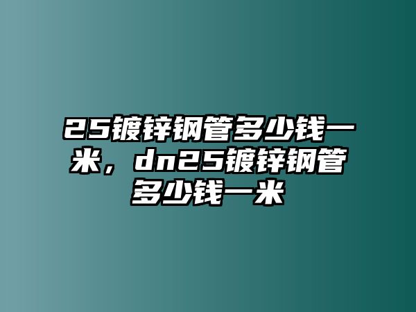 25鍍鋅鋼管多少錢(qián)一米，dn25鍍鋅鋼管多少錢(qián)一米