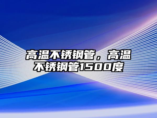 高溫不銹鋼管，高溫不銹鋼管1500度