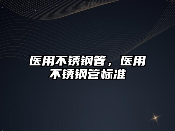 醫(yī)用不銹鋼管，醫(yī)用不銹鋼管標(biāo)準(zhǔn)