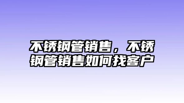 不銹鋼管銷售，不銹鋼管銷售如何找客戶