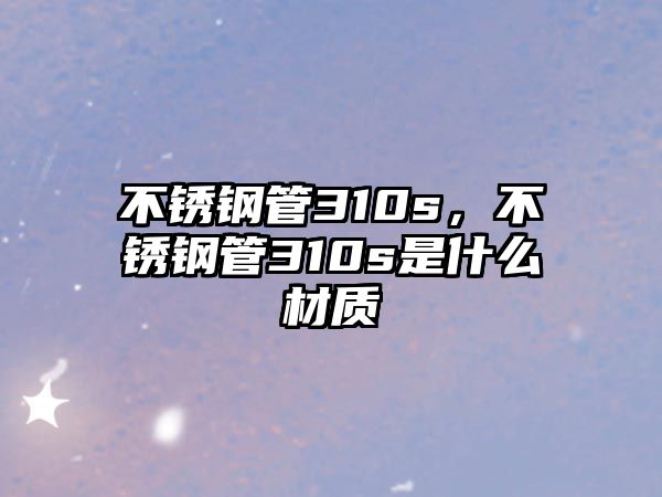 不銹鋼管310s，不銹鋼管310s是什么材質(zhì)