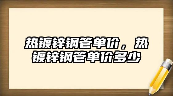 熱鍍鋅鋼管單價，熱鍍鋅鋼管單價多少