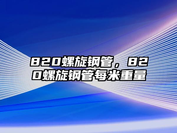 820螺旋鋼管，820螺旋鋼管每米重量
