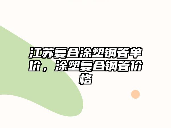 江蘇復(fù)合涂塑鋼管單價(jià)，涂塑復(fù)合鋼管價(jià)格