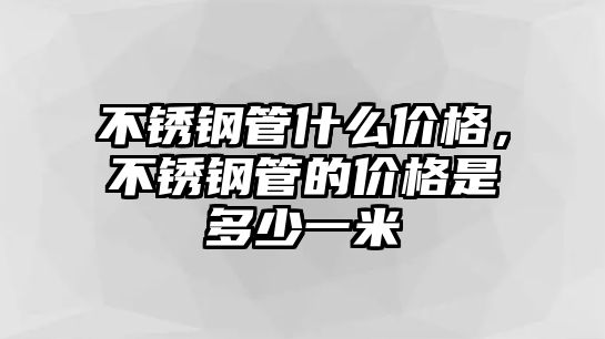 不銹鋼管什么價格，不銹鋼管的價格是多少一米